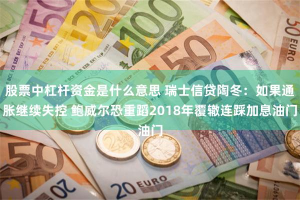 股票中杠杆资金是什么意思 瑞士信贷陶冬：如果通胀继续失控 鲍威尔恐重蹈2018年覆辙连踩加息油门