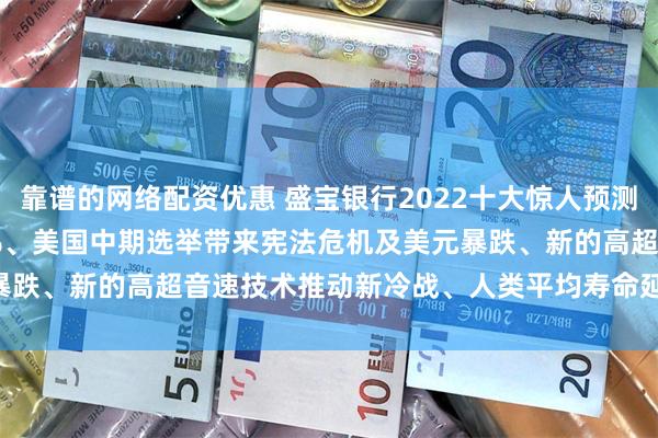 靠谱的网络配资优惠 盛宝银行2022十大惊人预测出炉！美国通胀率飙至15%、美国中期选举带来宪法危机及美元暴跌、新的高超音速技术推动新冷战、人类平均寿命延长25年......