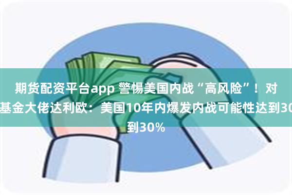 期货配资平台app 警惕美国内战“高风险”！对冲基金大佬达利欧：美国10年内爆发内战可能性达到30%