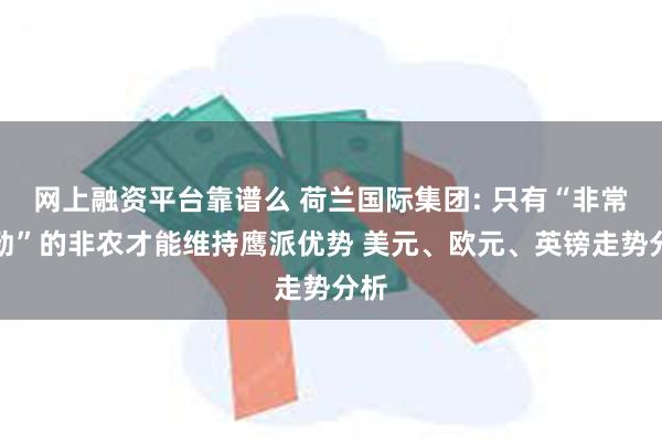 网上融资平台靠谱么 荷兰国际集团: 只有“非常强劲”的非农才能维持鹰派优势 美元、欧元、英镑走势分析