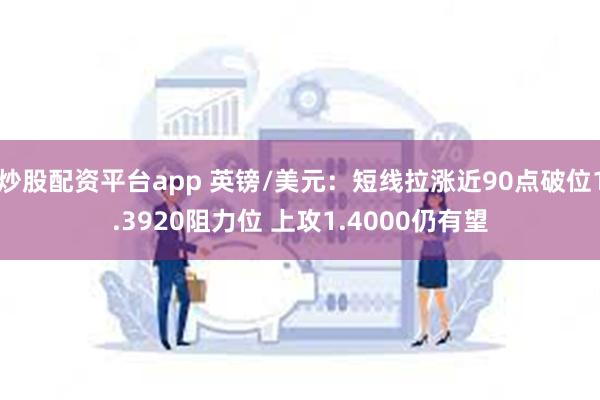 炒股配资平台app 英镑/美元：短线拉涨近90点破位1.3920阻力位 上攻1.4000仍有望