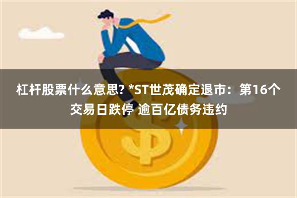 杠杆股票什么意思? *ST世茂确定退市：第16个交易日跌停 逾百亿债务违约