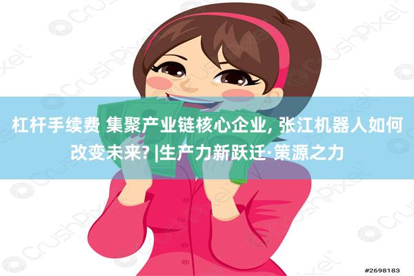 杠杆手续费 集聚产业链核心企业, 张江机器人如何改变未来? |生产力新跃迁·策源之力