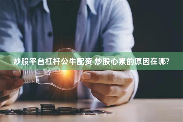 炒股平台杠杆公牛配资 炒股心累的原因在哪?