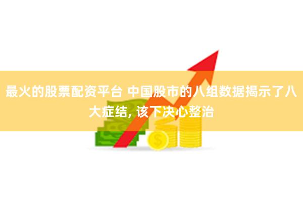 最火的股票配资平台 中国股市的八组数据揭示了八大症结, 该下决心整治