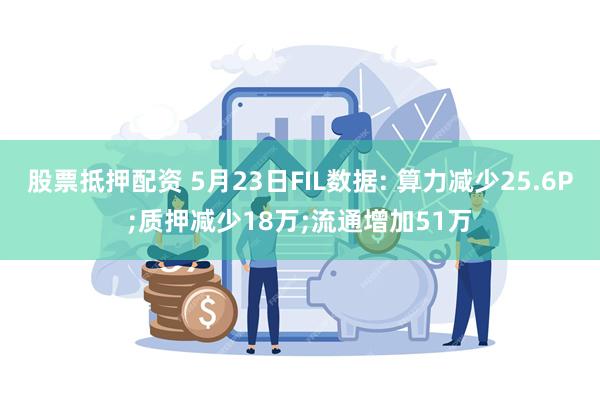 股票抵押配资 5月23日FIL数据: 算力减少25.6P;质押减少18万;流通增加51万