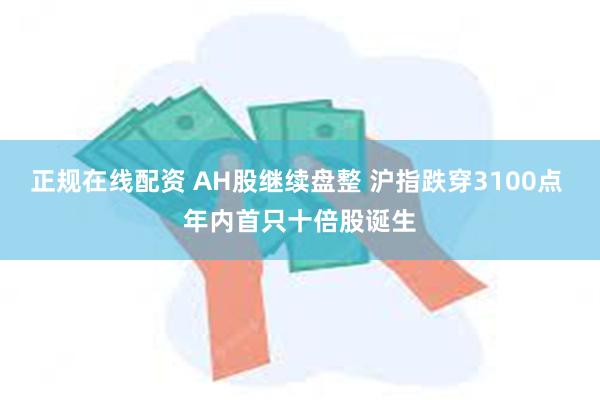 正规在线配资 AH股继续盘整 沪指跌穿3100点 年内首只十倍股诞生