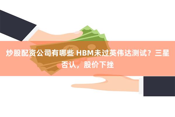 炒股配资公司有哪些 HBM未过英伟达测试？三星否认，股价下挫