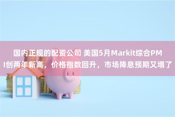 国内正规的配资公司 美国5月Markit综合PMI创两年新高，价格指数回升，市场降息预期又塌了