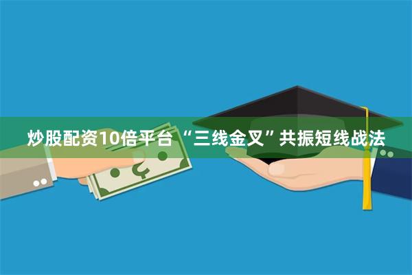 炒股配资10倍平台 “三线金叉”共振短线战法