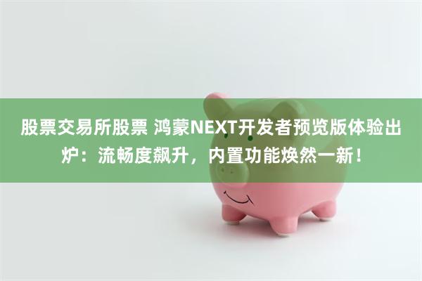 股票交易所股票 鸿蒙NEXT开发者预览版体验出炉：流畅度飙升，内置功能焕然一新！