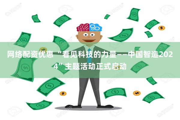 网络配资优惠 “看见科技的力量——中国智造2024”主题活动正式启动