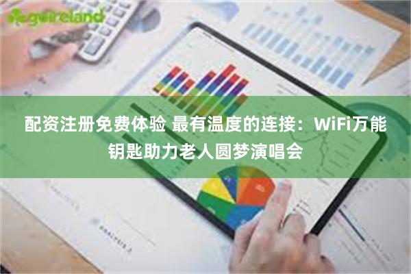 配资注册免费体验 最有温度的连接：WiFi万能钥匙助力老人圆梦演唱会