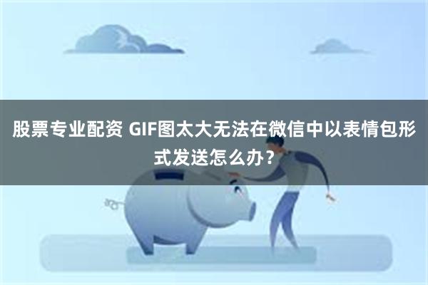 股票专业配资 GIF图太大无法在微信中以表情包形式发送怎么办？