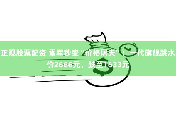 正规股票配资 雷军秒变“价格屠夫”：一代旗舰跳水价2666元，跌至1633元