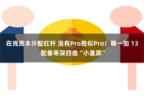 在线资本分配杠杆 没有Pro胜似Pro！曝一加 13 配备等深四曲“小直屏”