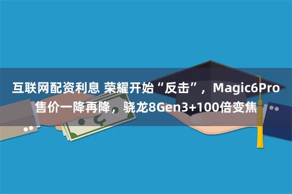 互联网配资利息 荣耀开始“反击”，Magic6Pro售价一降再降，骁龙8Gen3+100倍变焦