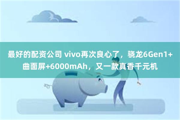 最好的配资公司 vivo再次良心了，骁龙6Gen1+曲面屏+6000mAh，又一款真香千元机