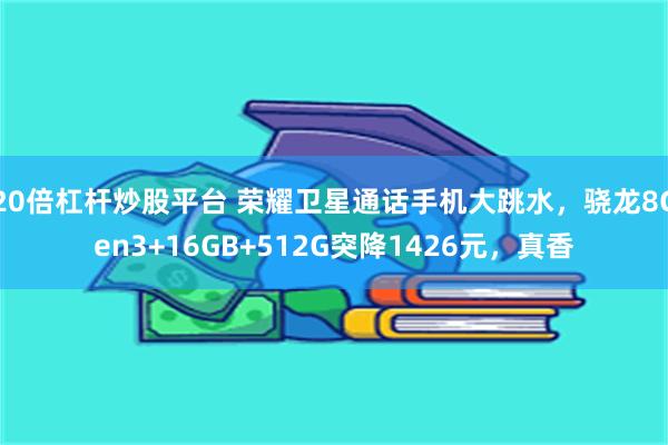 20倍杠杆炒股平台 荣耀卫星通话手机大跳水，骁龙8Gen3+16GB+512G突降1426元，真香