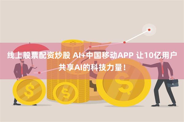 线上股票配资炒股 AI+中国移动APP 让10亿用户共享AI的科技力量！