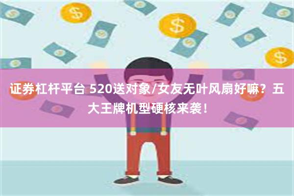 证券杠杆平台 520送对象/女友无叶风扇好嘛？五大王牌机型硬核来袭！