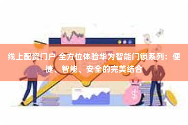 线上配资门户 全方位体验华为智能门锁系列：便捷、智能、安全的完美结合