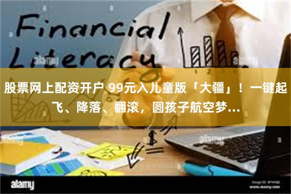 股票网上配资开户 99元入儿童版「大疆」！一键起飞、降落、翻滚，圆孩子航空梦...