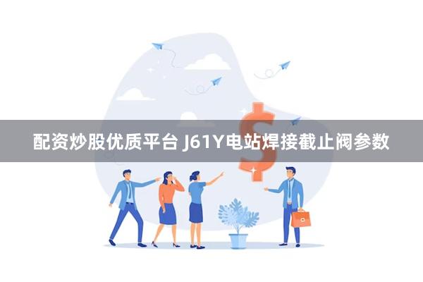 配资炒股优质平台 J61Y电站焊接截止阀参数