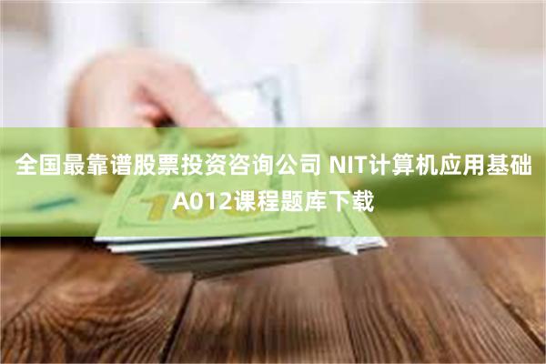 全国最靠谱股票投资咨询公司 NIT计算机应用基础A012课程题库下载