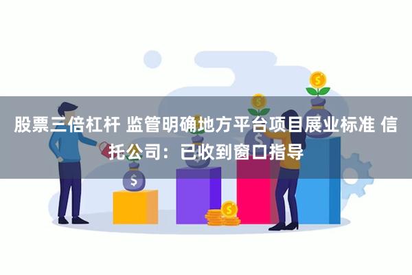 股票三倍杠杆 监管明确地方平台项目展业标准 信托公司：已收到窗口指导