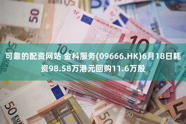 可靠的配资网站 金科服务(09666.HK)6月18日耗资98.58万港元回购11.6万股