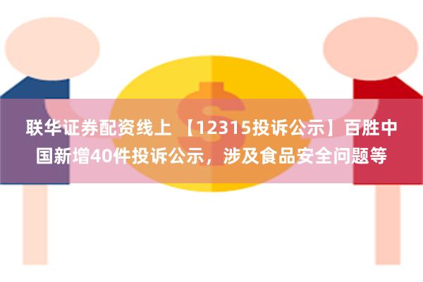 联华证券配资线上 【12315投诉公示】百胜中国新增40件投诉公示，涉及食品安全问题等