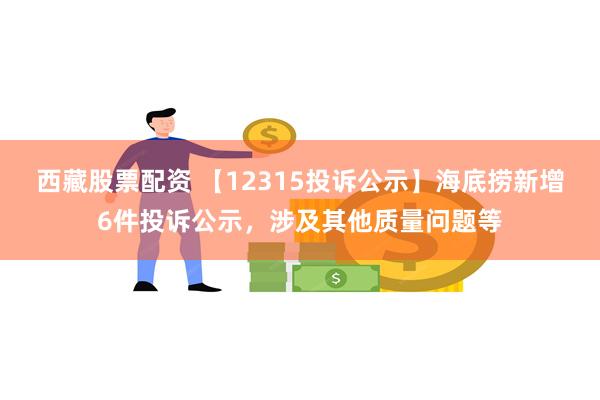 西藏股票配资 【12315投诉公示】海底捞新增6件投诉公示，涉及其他质量问题等