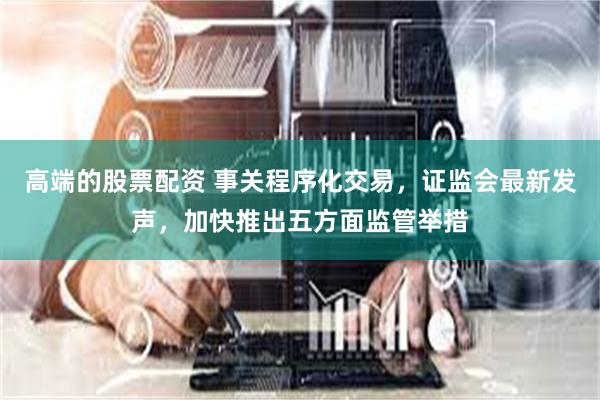 高端的股票配资 事关程序化交易，证监会最新发声，加快推出五方面监管举措