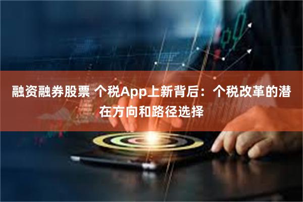 融资融券股票 个税App上新背后：个税改革的潜在方向和路径选择