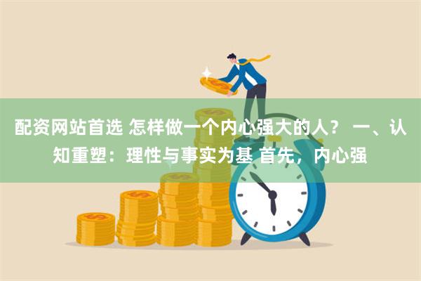 配资网站首选 怎样做一个内心强大的人？ 一、认知重塑：理性与事实为基 首先，内心强