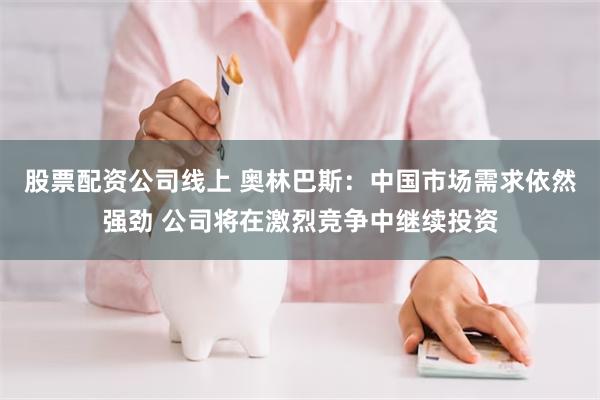 股票配资公司线上 奥林巴斯：中国市场需求依然强劲 公司将在激烈竞争中继续投资