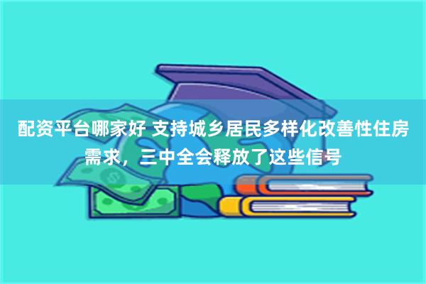 配资平台哪家好 支持城乡居民多样化改善性住房需求，三中全会释放了这些信号