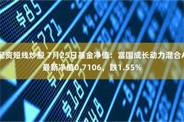 配资短线炒股 7月25日基金净值：富国成长动力混合A最新净值0.7106，跌1.55%