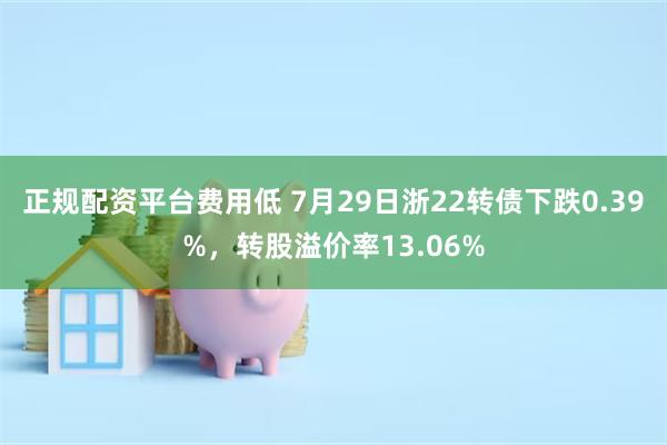 正规配资平台费用低 7月29日浙22转债下跌0.39%，转股溢价率13.06%