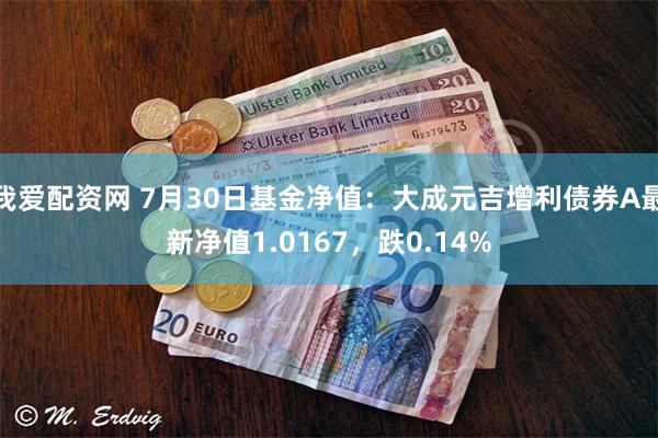 我爱配资网 7月30日基金净值：大成元吉增利债券A最新净值1.0167，跌0.14%