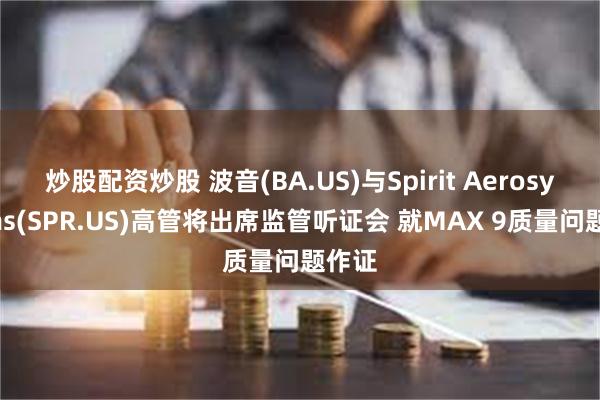 炒股配资炒股 波音(BA.US)与Spirit Aerosystems(SPR.US)高管将出席监管听证会 就MAX 9质量问题作证