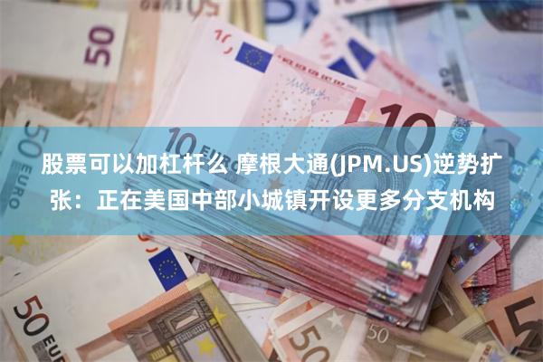 股票可以加杠杆么 摩根大通(JPM.US)逆势扩张：正在美国中部小城镇开设更多分支机构