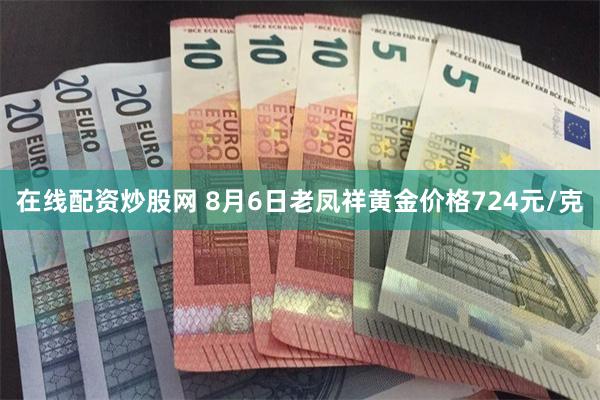 在线配资炒股网 8月6日老凤祥黄金价格724元/克