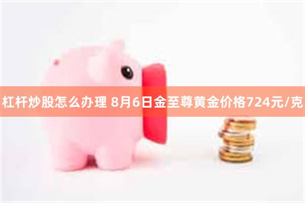 杠杆炒股怎么办理 8月6日金至尊黄金价格724元/克