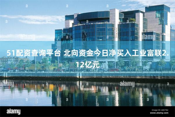 51配资查询平台 北向资金今日净买入工业富联2.12亿元