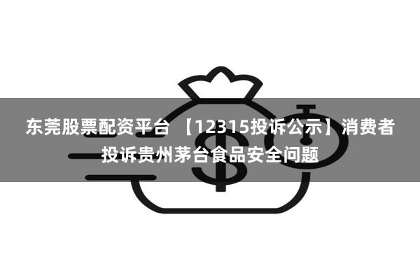 东莞股票配资平台 【12315投诉公示】消费者投诉贵州茅台食品安全问题