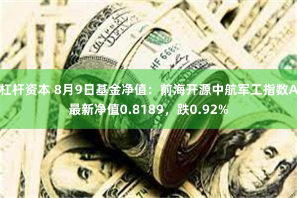 杠杆资本 8月9日基金净值：前海开源中航军工指数A最新净值0.8189，跌0.92%