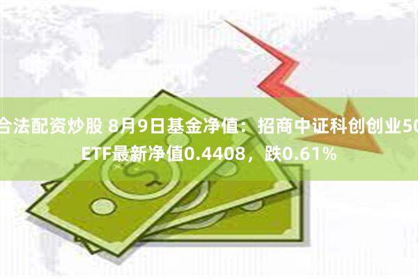 合法配资炒股 8月9日基金净值：招商中证科创创业50ETF最新净值0.4408，跌0.61%