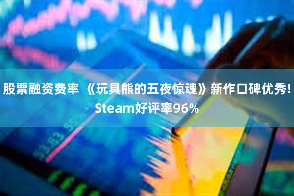 股票融资费率 《玩具熊的五夜惊魂》新作口碑优秀!Steam好评率96%